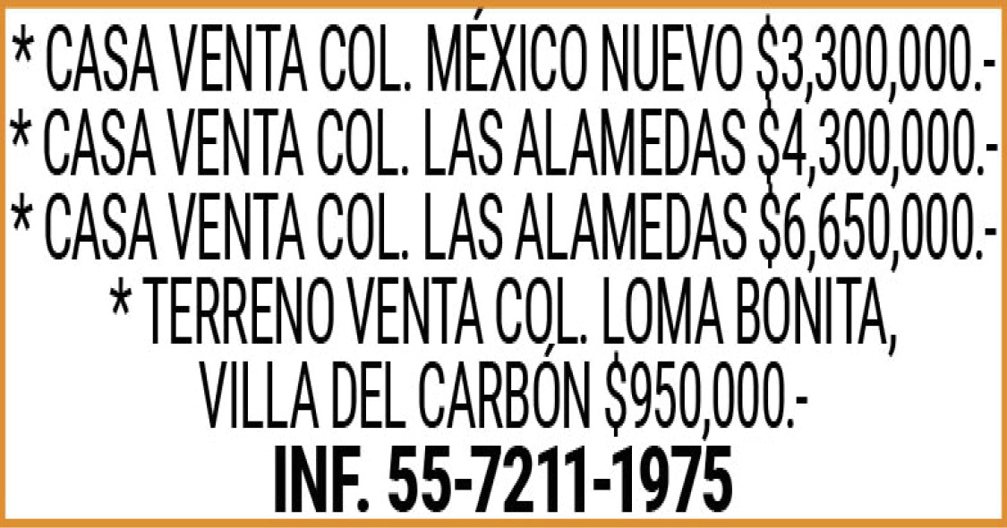 * CASA,VENTA,COL.,MÉXICO,NUEVO,$3,300,000.-*,CASA,VENTA,COL.,LAS,ALAMEDAS,$4,300,000.-*,CASA,VENTA,COL.,LAS,ALAMEDAS,$6,650,000.-*,TERRENO,VENTA,COL.,LOMA,BONITA,VILLA,DEL,CARBÓN,$950,000.-INF.,55-7211-1975