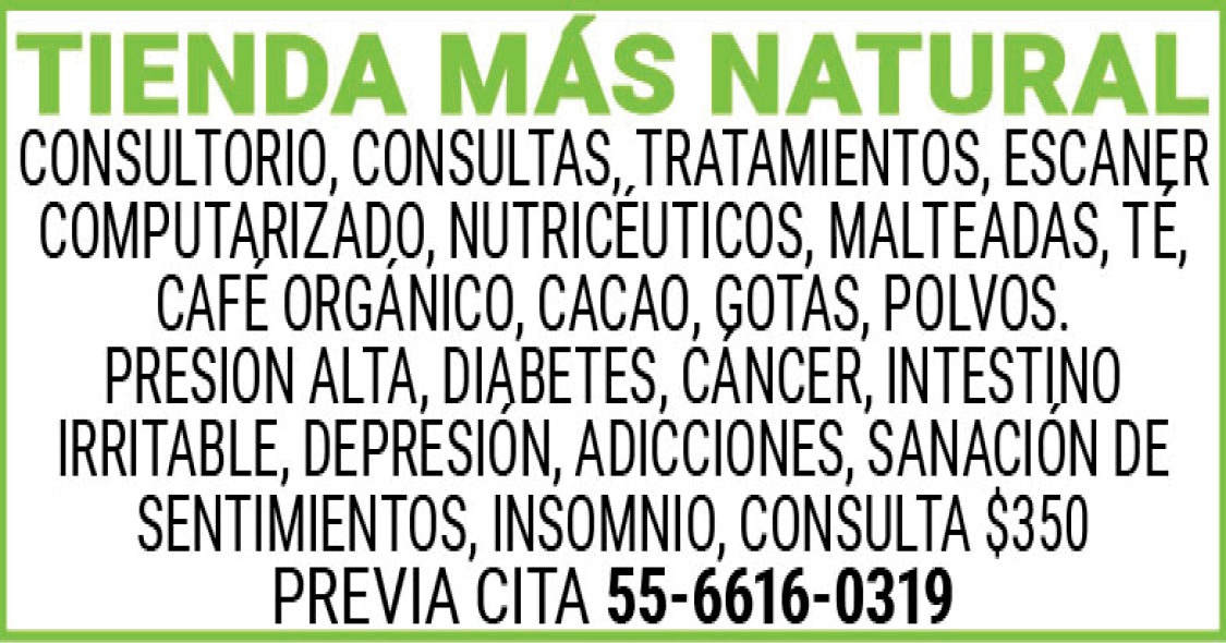 TIENDA,MAS,NATURALCONSULTORIO,CONSULTAS,TRATAMIENTOS,ESCANER,COMPUTARIZADO,NUTRICEUTICOS,MALTEADAS,TE,CAFE,ORGANICO,CACAO, GOTAS,POLVOS.PRESION,ALTA,DIABETES,CANCER,INTESTINO,IRRITABLE,DEPRESION,ADICCIONES,SANACION,DE,SENTIMIENTOS,INSOMNIO,CONSULTA,$350 PREVIA,CITA 55-6616-0319