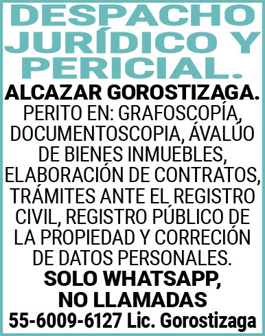 DESPACHO,JURÍDICO,Y,PERICIAL.ALCAZAR GOROSTIZAGA. PERITO,EN: GRAFOSCOPIA,DOCUMENTOSCOPIA,AVALÚO,DE BIENES,INMUEBLES,ELABORACION,DE,CONTRATOS,TRAMITES,ANTE,EL,REGISTRO,CIVIL, REGISTRO,PUBLICO,DE,LA,PROPIEDAD,YCORRECION,DE,DATOS,PERSONALES.SOLO,WHATSAPP,NO,LLAMADAS 55-6009-6127,Lic.,Gorostizaga