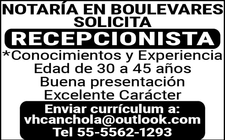 NOTARÍA,EN,BOULEVARES,SOLICITA,RECEPCIONISTA*Conocimientos,y,ExperienciaEdad,de,30,a,45,años,Buena,presentación,Excelente,Carácter,Enviar,currículum,a:,vhcanchola@outlook.com,Tel,55-5562-1293