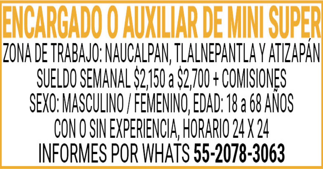 ENCARGADO,O,AUXILIAR,DE,MINI,SUPERZONA,DE,TRABAJO:,NAUCALPAN,TLALNEPANTLA,Y,ATIZAPANSUELDO,SEMANAL,$2,150,a,$2,700,+,COMISIONESSEXO:,MASCULINO,/,FEMENINOEDAD:,18,a,68,AÑOSCON,O,SIN,EXPERIENCIAHORARIO,24,X,24INFORMES,POR,WHATS 55-2078-3063