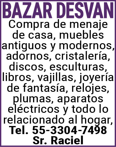 BAZAR DESVAN,Compra,de,menaje,de,casa muebles,antiguos,y,modernos, adornos,cristalería,discos,esculturas,libros,vajillas, joyería,de,fantasía,relojes,plumas,aparatos,eléctricos y,todo,lo,relacionado,al,hogar,Tel.,55-3304-7498,Sr.,Raciel
