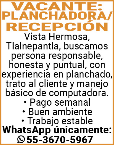 VACANTE: PLANCHADORA,/,RECEPCIÓNVista,Hermosa,Tlalnepantla,Buscamos,persona,responsable, honesta,y,puntual,con,experiencia en,planchado,trato,al,cliente,y manejo,básico,de,computadora.•,Pago,semanal•,Buen,ambiente•,Trabajo,estableWhatsApp,únicamente:,55-3670-5967