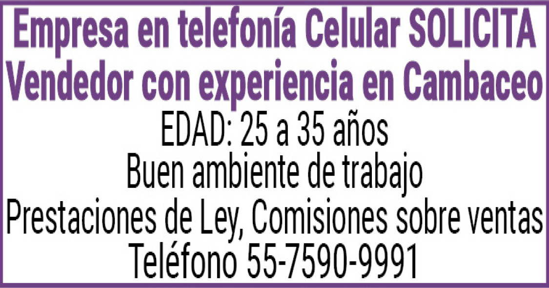 Empresa en telefonía Celular SOLICITAVendedor con experiencia en CambaceoEDAD: 25 a 35 añosBuen ambiente de trabajoPrestaciones de Ley, Comisiones sobre ventasTeléfono 55 7590 9991