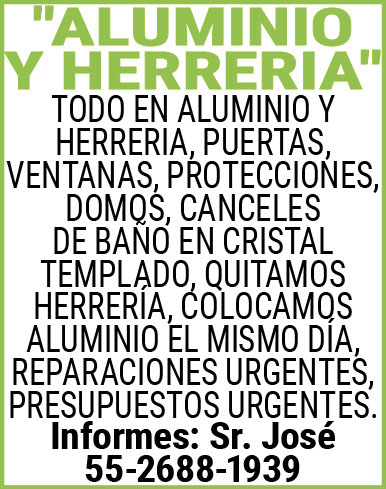 "ALUMINIO,Y,HERRERIA"TODO,EN,ALUMINIO,Y,HERRERIA, PUERTAS,,VENTANAS,,PROTECCIONES,,DOMOS, CANCELES,DE,BAÑO,EN,CRISTAL,TEMPLADO, QUITAMOS,HERRERIA,,COLOCAMOS,ALUMINIO EL,MISMO,DIA, REPARACIONES,URGENTES,,PRESUPUESTOS,URGENTES.Informes:,Sr.,José55-2688-1939