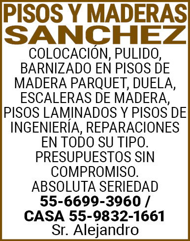 PISOS,Y,MADERASSANCHEZCOLOCACION,,PULIDO,,BARNIZADO EN,PISOS,DE,MADERA,PARQUET,,DUELA, ESCALERAS,DE,MADERA,,PISOS,LAMINADOS,Y,PISOS,DE,INGENIERIAREPARACIONES,EN,TODO,SU,TIPO. PRESUPUESTOS,SIN,COMPROMISO.ABSOLUTA,SERIEDAD55-6699-3960,/,CASA 55-9832-1661Sr.,Alejandro