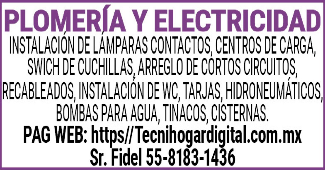 PLOMERIA Y ELECTRICIDADINSTALACION DE LAMPARAS CONTACTOS, CENTROS DE CARGA, SWICH DE CUCHILLAS, ARREGLO DE CORTOS CIRCUITOS, RECABLEADOS, INSTALACION DE WC, TARJAS, HIDRONEUMATICOS, BOMBAS PARA AGUA, TINACOS, CISTERNAS.PAG WEB: https//Tecnihogardigital.com.mxSr. Fidel 55-8183-1436