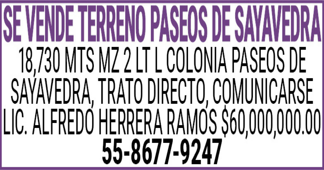 SE,VENDE,TERRENO,PASEOS,DE,SAYAVEDRA18,730,MTS,MZ,2,LT,L,COLONIA,PASEOS,DE,SAYAVEDRA,,TRATO,DIRECTO,,COMUNICARSE,LIC.,ALFREDO,HERRERA,RAMOS,$60,000,000.0055-8677-9247