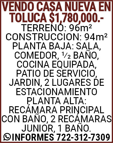 VENDO,CASA,NUEVA,EN,TOLUCA,$1,780,000.-TERRENO:,96m2CONSTRUCCION:,94m2PLANTA,BAJA:,SALA,,COMEDOR,,1/2,BAÑO,,COCINA,EQUIPADA,,PATIO,DE,SERVICIO,,JARDIN,,2,LUGARES,DE,ESTACIONAMIENTOPLANTA,ALTA:RECAMARA,PRINCIPAL,CON,BAÑO,,2,RECAMARAS,JUNIOR,,1,BAÑO.INFORMES,722-312-7309