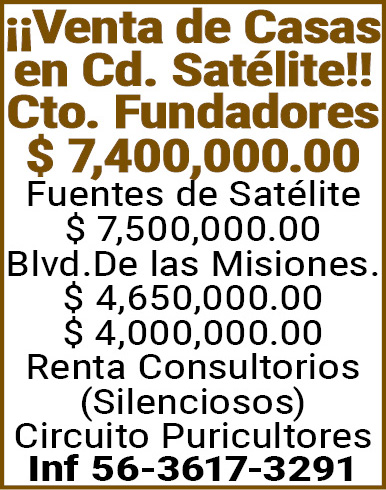 ¡¡Venta,de,Casas,en,Cd.,Satélite!!Cto.,Fundadores,$,7,400,000.00Fuentes,de,Satélite,$,7,500,000.00Blvd.De,las,Misiones.$,4,650,000.00$,4,000,000.00Renta,Consultorios,(Silenciosos)Circuito,Puricultores,Inf,56-3617-3291